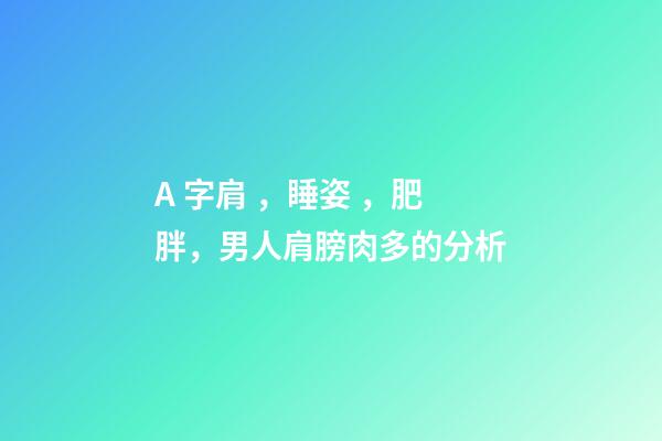 A 字肩，睡姿，肥胖，男人肩膀肉多的分析